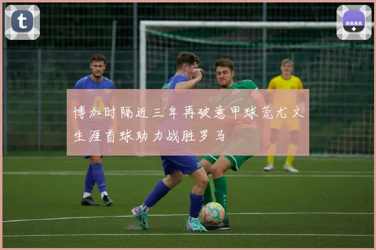博加时隔近三年再破意甲球荒尤文生涯首球助力战胜罗马