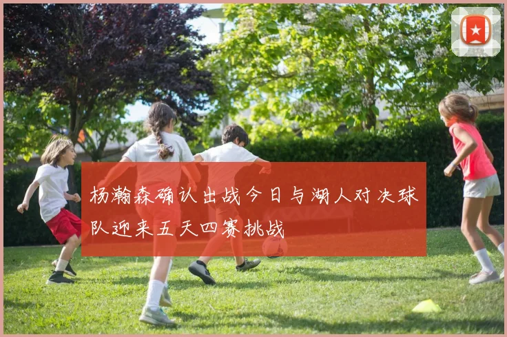 杨瀚森确认出战今日与湖人对决球队迎来五天四赛挑战