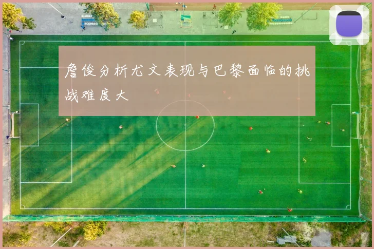 詹俊分析尤文表现与巴黎面临的挑战难度大