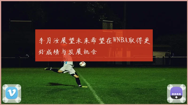 李月汝展望未来希望在WNBA取得更好成绩与发展机会