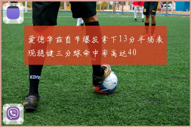 爱德华兹首节爆发拿下13分半场表现稳健三分球命中率高达40