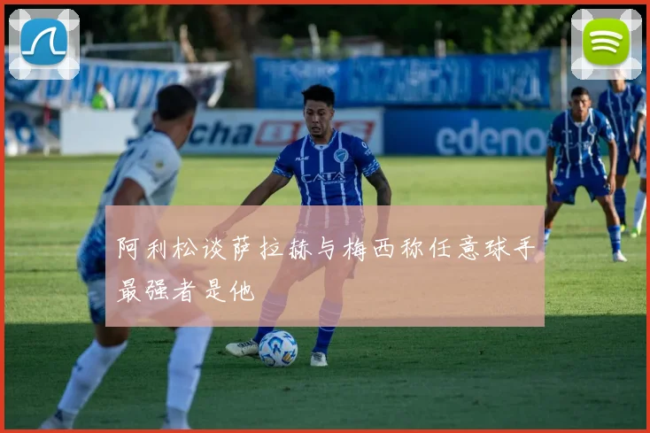 阿利松谈萨拉赫与梅西称任意球手最强者是他