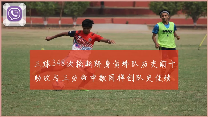 三球348次抢断跻身黄蜂队历史前十助攻与三分命中数同样创队史佳绩