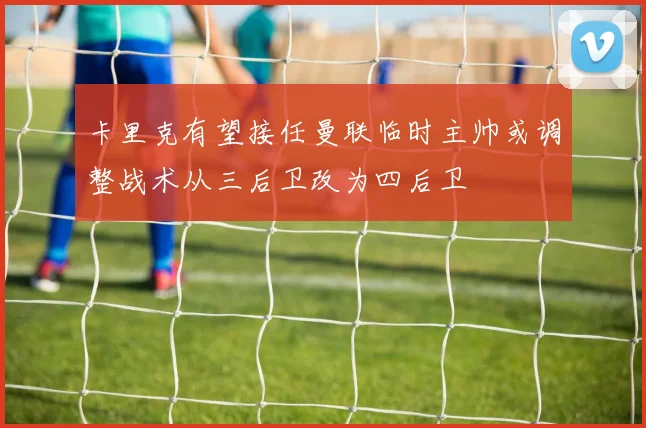 卡里克有望接任曼联临时主帅或调整战术从三后卫改为四后卫