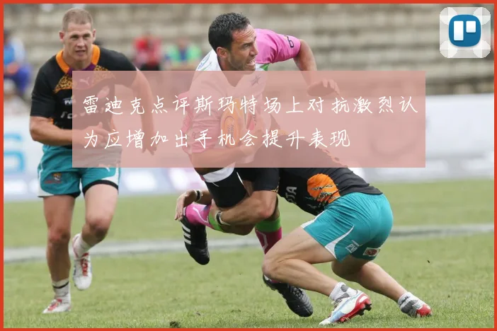 雷迪克点评斯玛特场上对抗激烈认为应增加出手机会提升表现