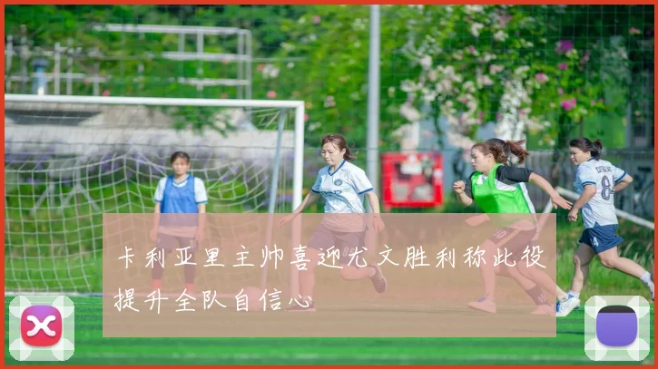 卡利亚里主帅喜迎尤文胜利称此役提升全队自信心