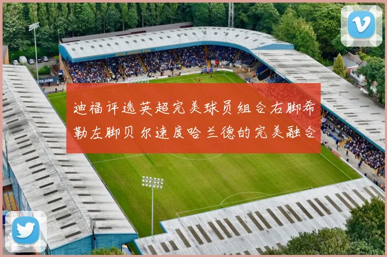 迪福评选英超完美球员组合右脚希勒左脚贝尔速度哈兰德的完美融合