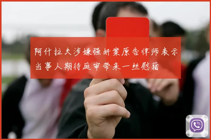 阿什拉夫涉嫌强奸案原告律师表示当事人期待庭审带来一丝慰藉