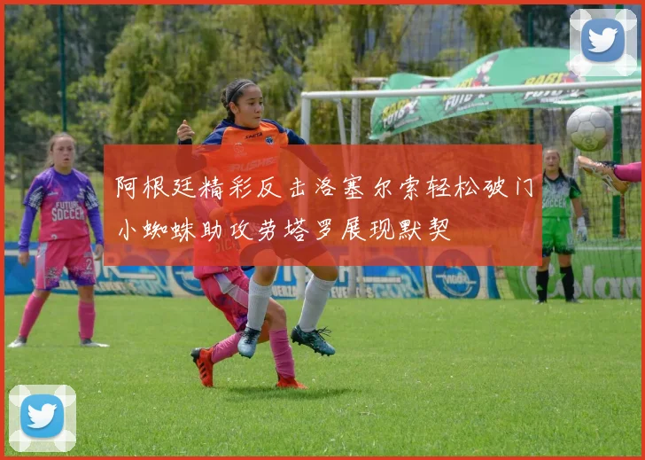 阿根廷精彩反击洛塞尔索轻松破门小蜘蛛助攻劳塔罗展现默契
