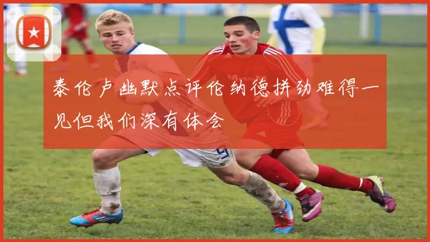 泰伦卢幽默点评伦纳德拼劲难得一见但我们深有体会
