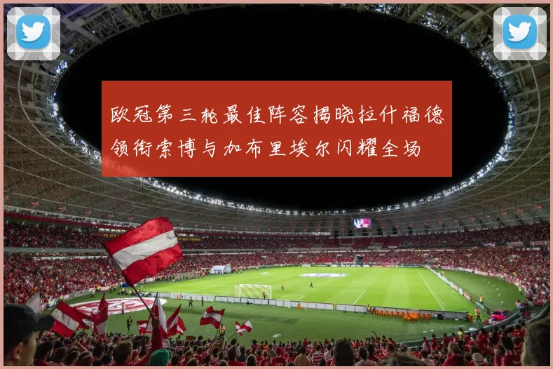 欧冠第三轮最佳阵容揭晓拉什福德领衔索博与加布里埃尔闪耀全场