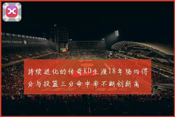 持续进化的传奇KD生涯18年场均得分与投篮三分命中率不断创新高