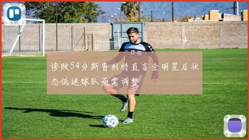 惨败54分斯普利特直言全明星后状态低迷球队亟需调整