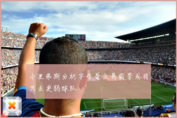 小里弗斯分析字母哥交易前景或将只去更弱球队
