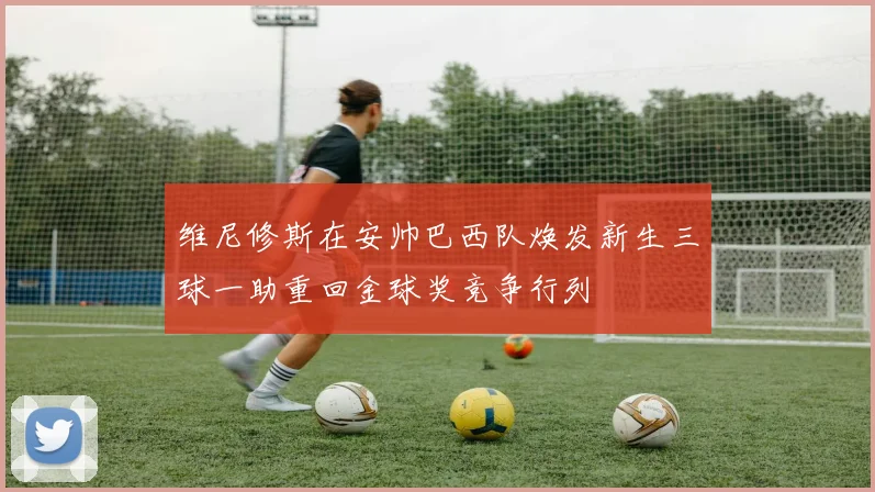 维尼修斯在安帅巴西队焕发新生三球一助重回金球奖竞争行列