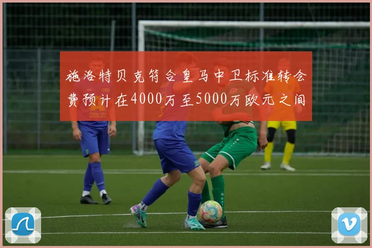 施洛特贝克符合皇马中卫标准转会费预计在4000万至5000万欧元之间