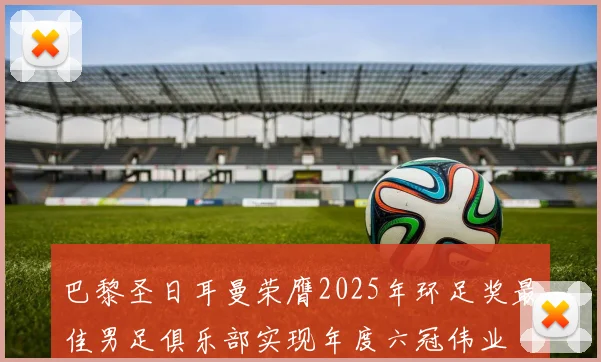 巴黎圣日耳曼荣膺2025年环足奖最佳男足俱乐部实现年度六冠伟业