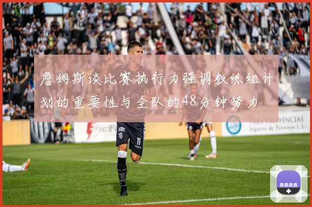 詹姆斯谈比赛执行力强调教练组计划的重要性与全队的48分钟努力