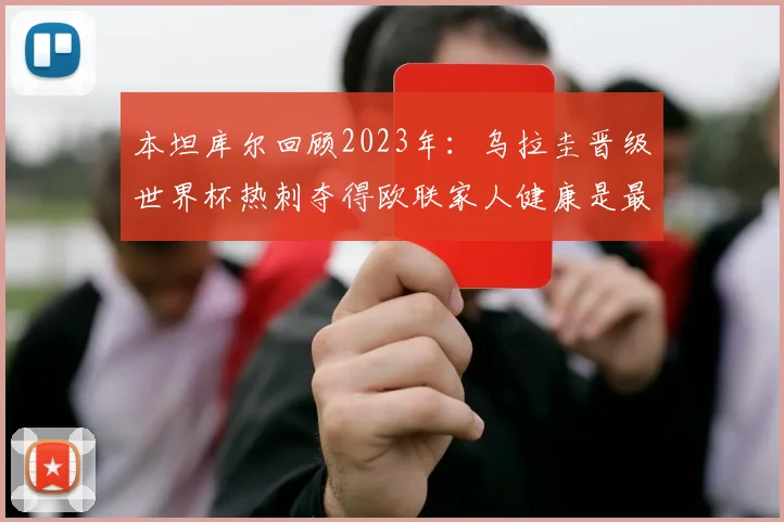 本坦库尔回顾2023年：乌拉圭晋级世界杯热刺夺得欧联家人健康是最大幸福