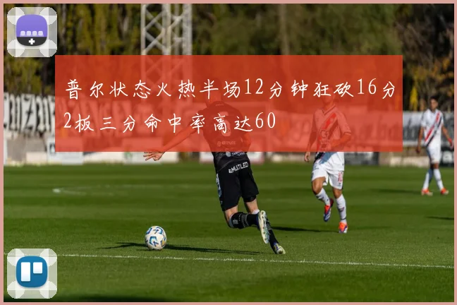 普尔状态火热半场12分钟狂砍16分2板三分命中率高达60