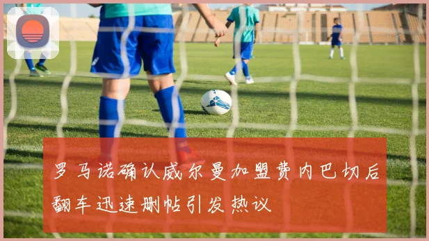 罗马诺确认威尔曼加盟费内巴切后翻车迅速删帖引发热议