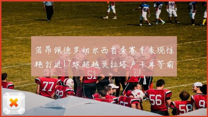 若昂佩德罗切尔西首秀赛季表现惊艳打进17球超越莫拉塔卢卡库等前锋