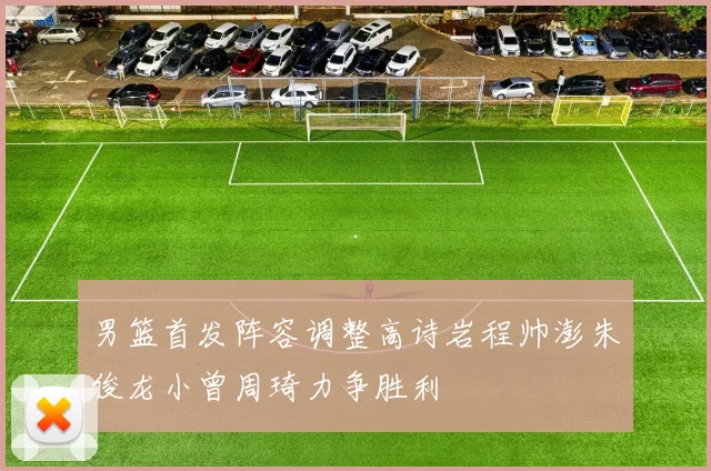 男篮首发阵容调整高诗岩程帅澎朱俊龙小曾周琦力争胜利