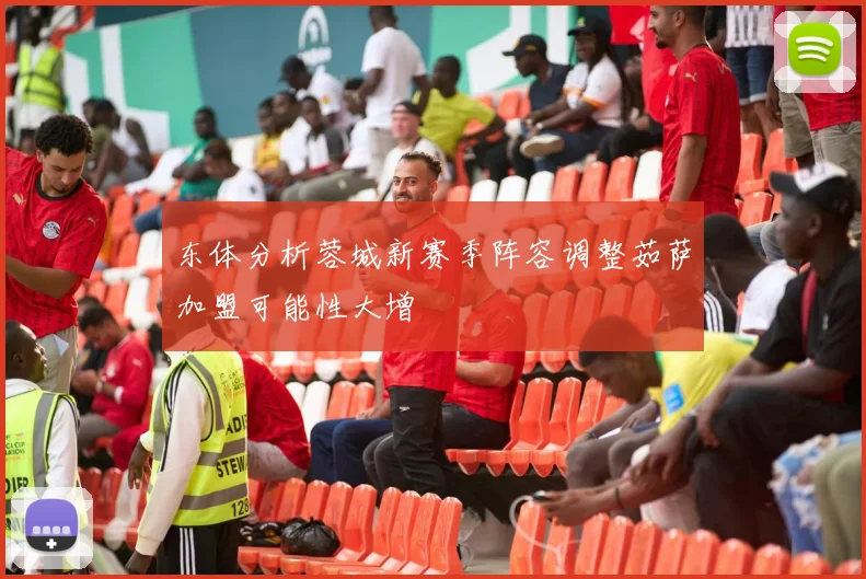 东体分析蓉城新赛季阵容调整茹萨加盟可能性大增
