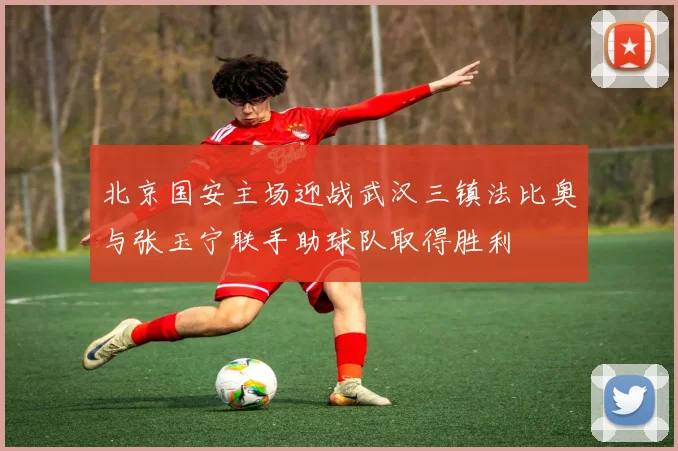 北京国安主场迎战武汉三镇法比奥与张玉宁联手助球队取得胜利