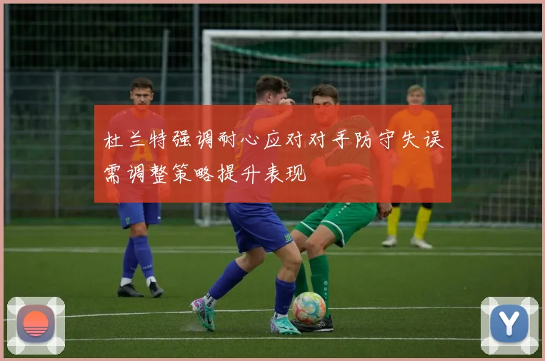 杜兰特强调耐心应对对手防守失误需调整策略提升表现