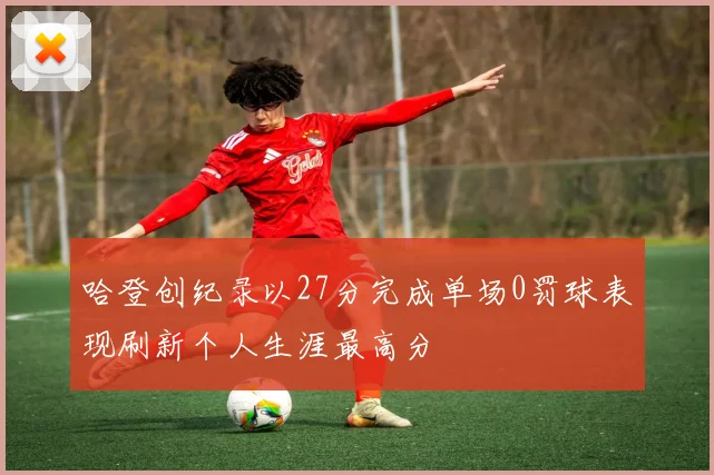 哈登创纪录以27分完成单场0罚球表现刷新个人生涯最高分