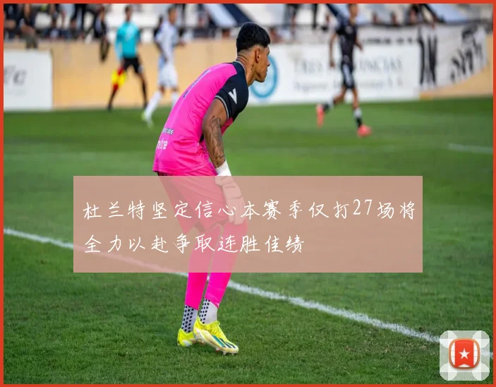 杜兰特坚定信心本赛季仅打27场将全力以赴争取连胜佳绩
