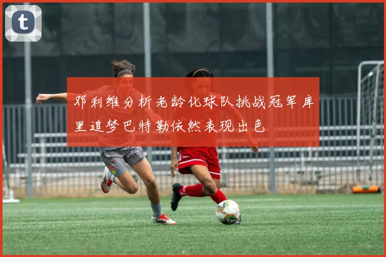 邓利维分析老龄化球队挑战冠军库里追梦巴特勒依然表现出色