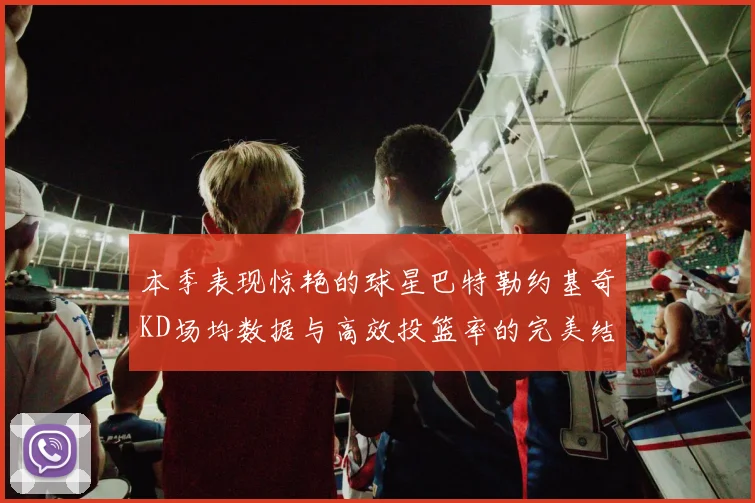 本季表现惊艳的球星巴特勒约基奇KD场均数据与高效投篮率的完美结合