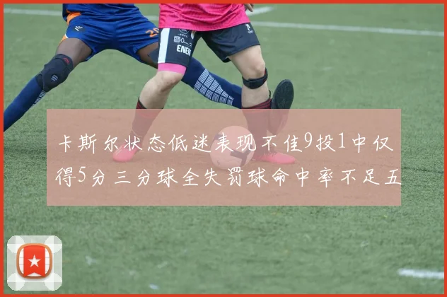 卡斯尔状态低迷表现不佳9投1中仅得5分三分球全失罚球命中率不足五成