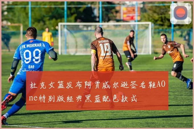 杜克女篮发布阿贾威尔逊签名鞋AOne特别版经典黑蓝配色款式