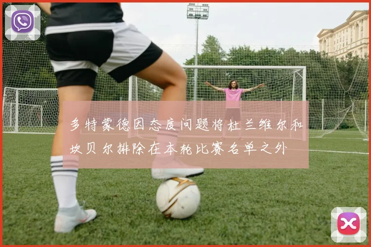 多特蒙德因态度问题将杜兰维尔和坎贝尔排除在本轮比赛名单之外