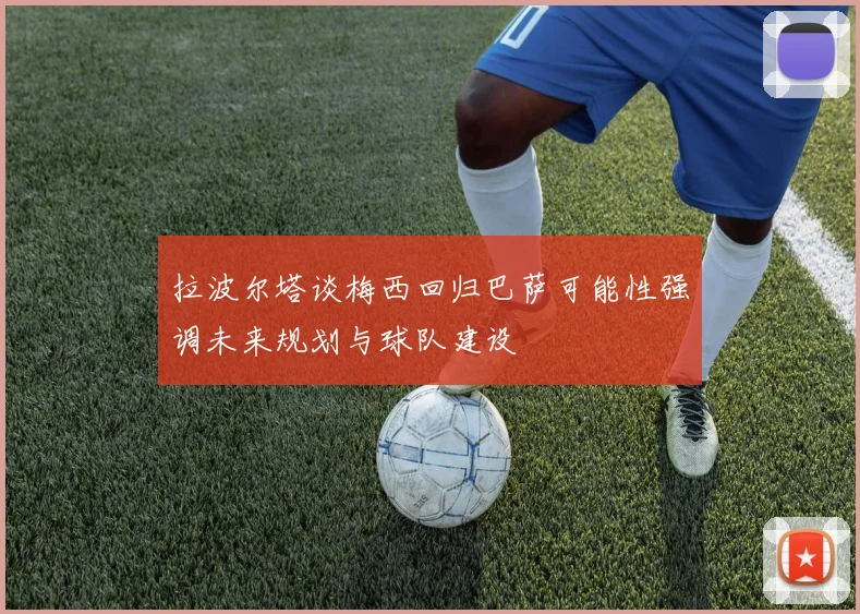 拉波尔塔谈梅西回归巴萨可能性强调未来规划与球队建设