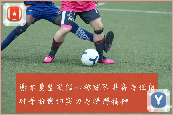 谢尔曼坚定信心称球队具备与任何对手抗衡的实力与拼搏精神