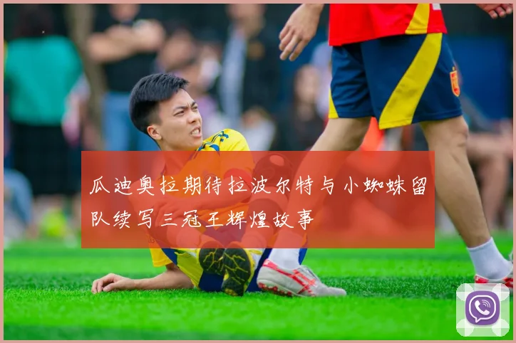 瓜迪奥拉期待拉波尔特与小蜘蛛留队续写三冠王辉煌故事