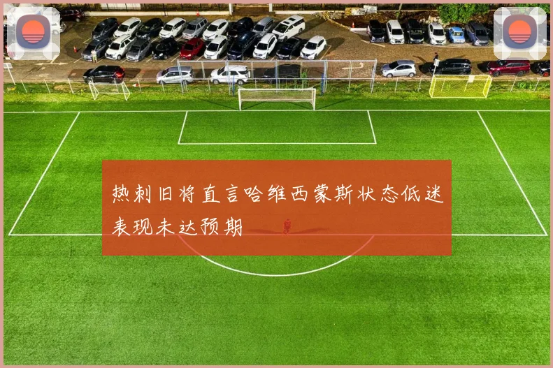 热刺旧将直言哈维西蒙斯状态低迷表现未达预期
