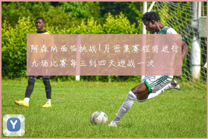 阿森纳面临挑战1月密集赛程将进行九场比赛每三到四天迎战一次
