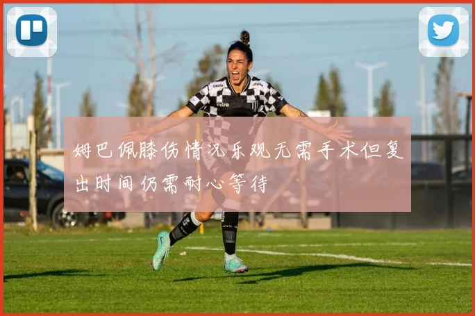 姆巴佩膝伤情况乐观无需手术但复出时间仍需耐心等待