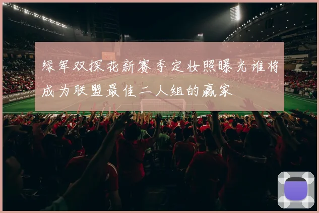 绿军双探花新赛季定妆照曝光谁将成为联盟最佳二人组的赢家