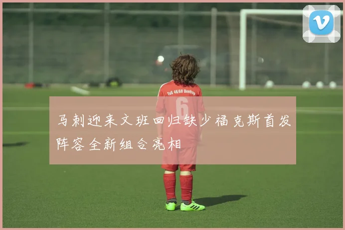 马刺迎来文班回归缺少福克斯首发阵容全新组合亮相