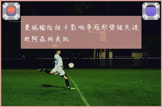 曼城输给纽卡影响争冠形势错失追赶阿森纳良机