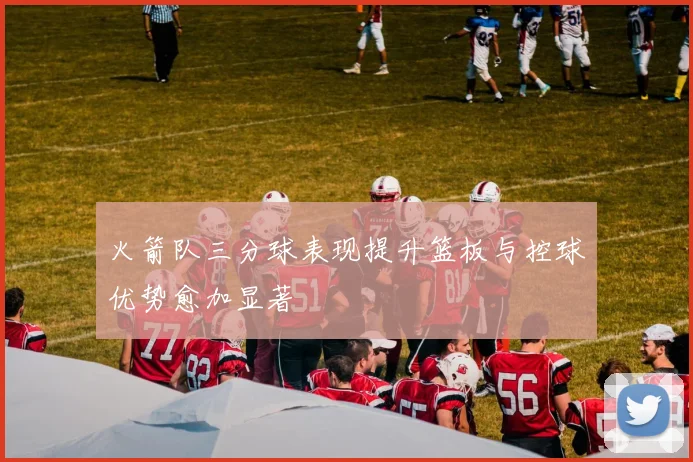 火箭队三分球表现提升篮板与控球优势愈加显著