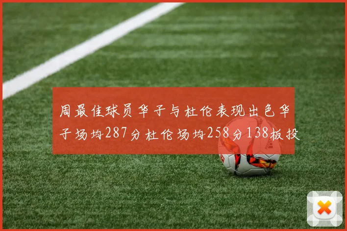 周最佳球员华子与杜伦表现出色华子场均287分杜伦场均258分138板投篮命中率高达639