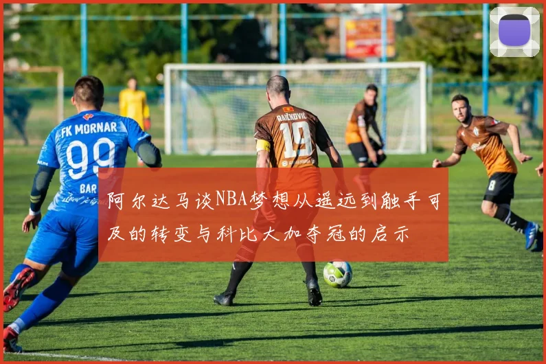 阿尔达马谈NBA梦想从遥远到触手可及的转变与科比大加夺冠的启示