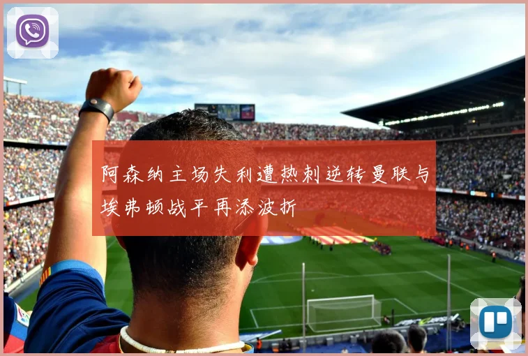 阿森纳主场失利遭热刺逆转曼联与埃弗顿战平再添波折
